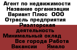 Агент по недвижимости › Название организации ­ Вариант Плюс, ООО › Отрасль предприятия ­ Риэлторская деятельность › Минимальный оклад ­ 50 000 - Все города Работа » Вакансии   . Ямало-Ненецкий АО,Муравленко г.